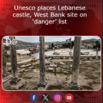 Unesco places Lebanese castle, West Bank site on ‘danger’ list