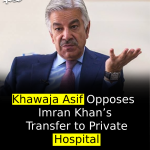 Khawaja Asif Opposes Imran Khan’s Transfer to Private Hospital