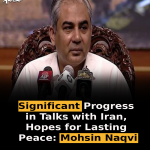 Significant Progress in Talks with Iran, Hopes for Lasting Peace: Mohsin Naqvi