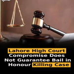 Lahore High Court: Compromise Does Not Guarantee Bail in Honour Killing Case
