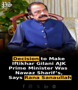 Decision to Make Iftikhar Gilani AJK Prime Minister Was Nawaz Sharif’s, Says Rana Sanaullah