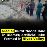 Glacial burst floods land in Diamer, artificial lake formed in Niyat Valley