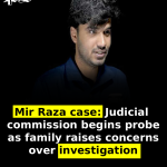 Mir Raza case: Judicial commission begins probe as family raises concerns over investigation