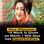 Hina Dilpazeer: “If Work Is Given on Merit, I Will Also Get Opportunities”