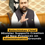 Balochistan Chief Minister Supports Creation of New Provinces on Administrative Grounds