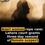Azeri woman rape case: Lahore court grants three-day remand of female suspect