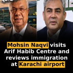 Mohsin Naqvi visits Arif Habib Centre and reviews immigration at Karachi airport