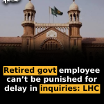 Retired govt employee can’t be punished for delay in inquiries: LHC