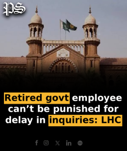 Retired govt employee can’t be punished for delay in inquiries: LHC