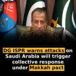 DG ISPR warns attacks on Saudi Arabia will trigger collective response under Makkah pact