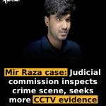 Mir Raza case: Judicial commission inspects crime scene, seeks more CCTV evidence
