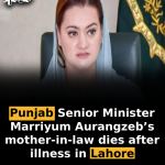 Punjab Senior Minister Marriyum Aurangzeb’s mother-in-law dies after illness in Lahore