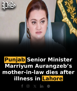 Punjab Senior Minister Marriyum Aurangzeb’s mother-in-law dies after illness in Lahore
